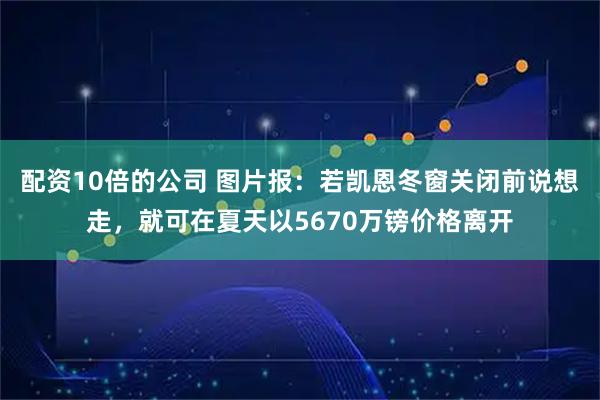 配资10倍的公司 图片报：若凯恩冬窗关闭前说想走，就可在夏天以5670万镑价格离开